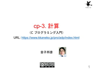 cp-3. 計算
（C プログラミング入門）
URL: https://www.kkaneko.jp/pro/adp/index.html
1
金子邦彦
 