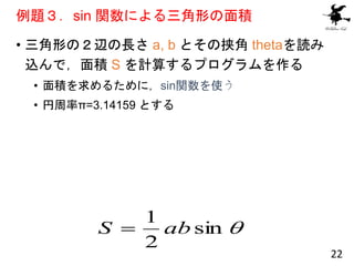 例題３．sin 関数による三角形の面積
• 三角形の２辺の長さ a, b とその挟角 thetaを読み
込んで，面積 S を計算するプログラムを作る
• 面積を求めるために，sin関数を使う
• 円周率π=3.14159 とする

sin
2...