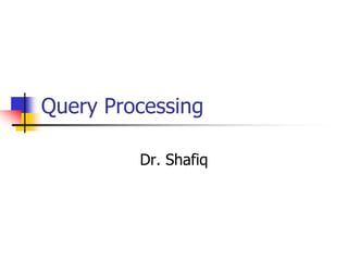 Query Processing
Dr. Shafiq
 