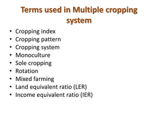 Terms used in Multiple cropping
system
• Cropping index
• Cropping pattern
• Cropping system
• Monoculture
• Sole cropping
• Rotation
• Mixed farming
• Land equivalent ratio (LER)
• Income equivalent ratio (IER)
 