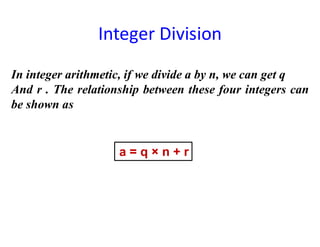 Integer Division
In integer arithmetic, if we divide a by n, we can get q
And r . The relationship between these four integers can
be shown as
a = q × n + r
 