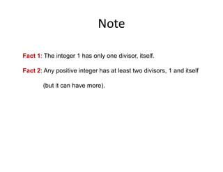 Note
Fact 1: The integer 1 has only one divisor, itself.
Fact 2: Any positive integer has at least two divisors, 1 and itself
(but it can have more).
 