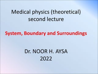 Medical physics (theoretical)
second lecture
System, Boundary and Surroundings
Dr. NOOR H. AYSA
2022
 