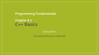 Programming Fundamentals
Chapter # 2
C++ Basics
Lecture # 2
Course Instructor: Fadia Ali
 