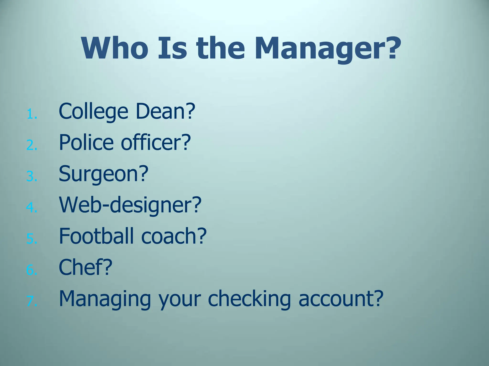 Who Is the Manager?
1. College Dean?
2. Police officer?
3. Surgeon?
4. Web-designer?
5. Football coach?
6. Chef?
7. Managing your checking account?
 