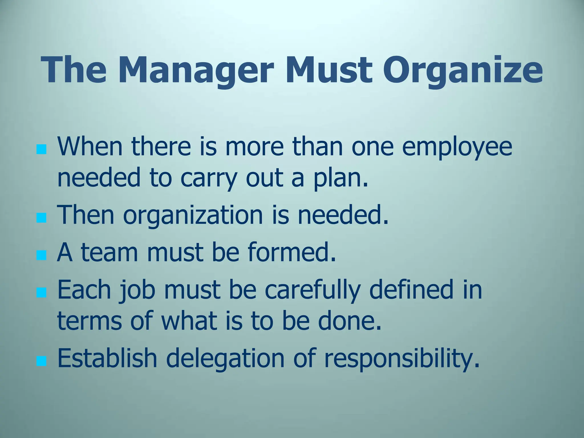 The Manager Must Organize
 When there is more than one employee
needed to carry out a plan.
 Then organization is needed.
 A team must be formed.
 Each job must be carefully defined in
terms of what is to be done.
 Establish delegation of responsibility.
 