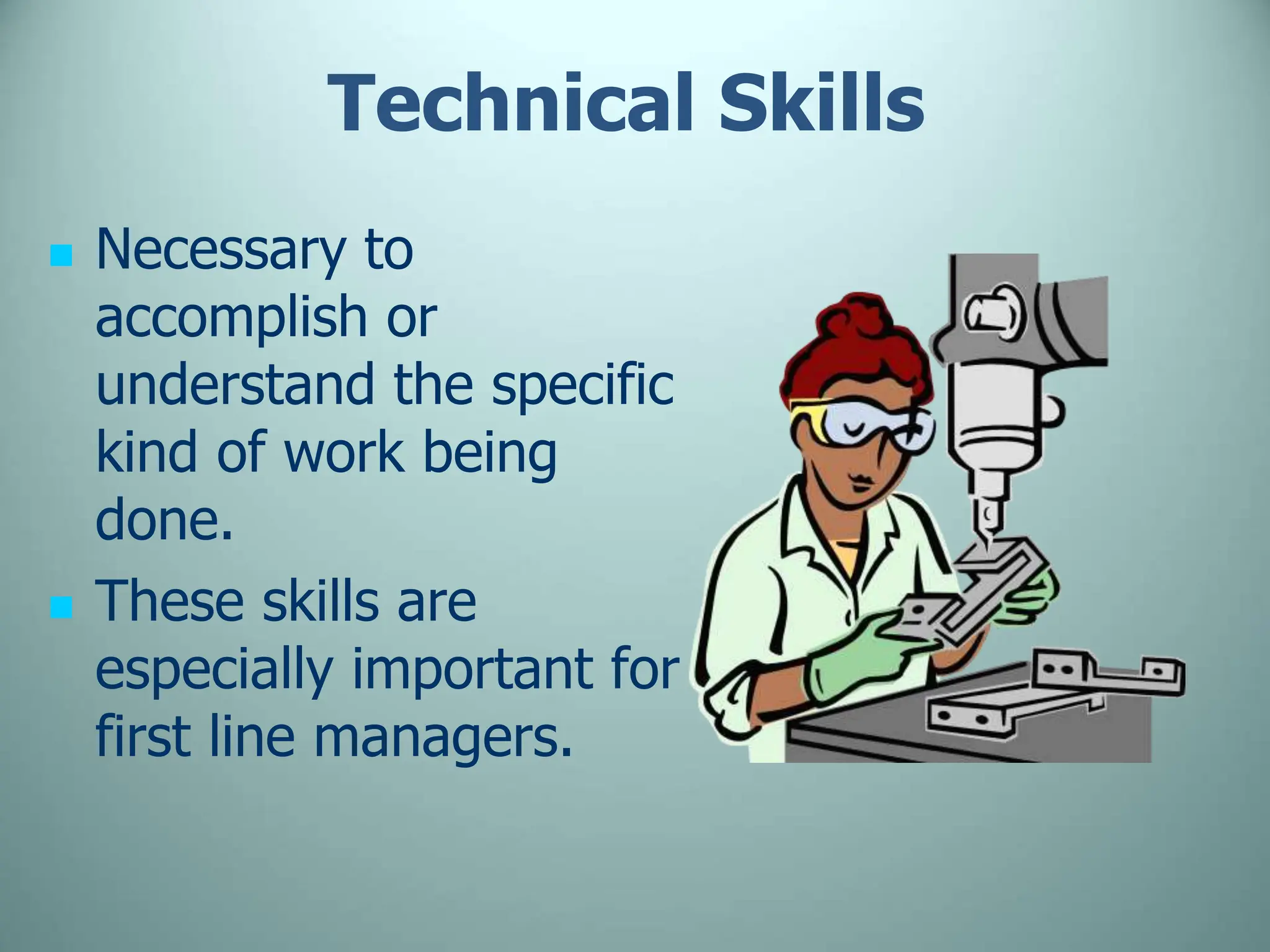Technical Skills
 Necessary to
accomplish or
understand the specific
kind of work being
done.
 These skills are
especially important for
first line managers.
 