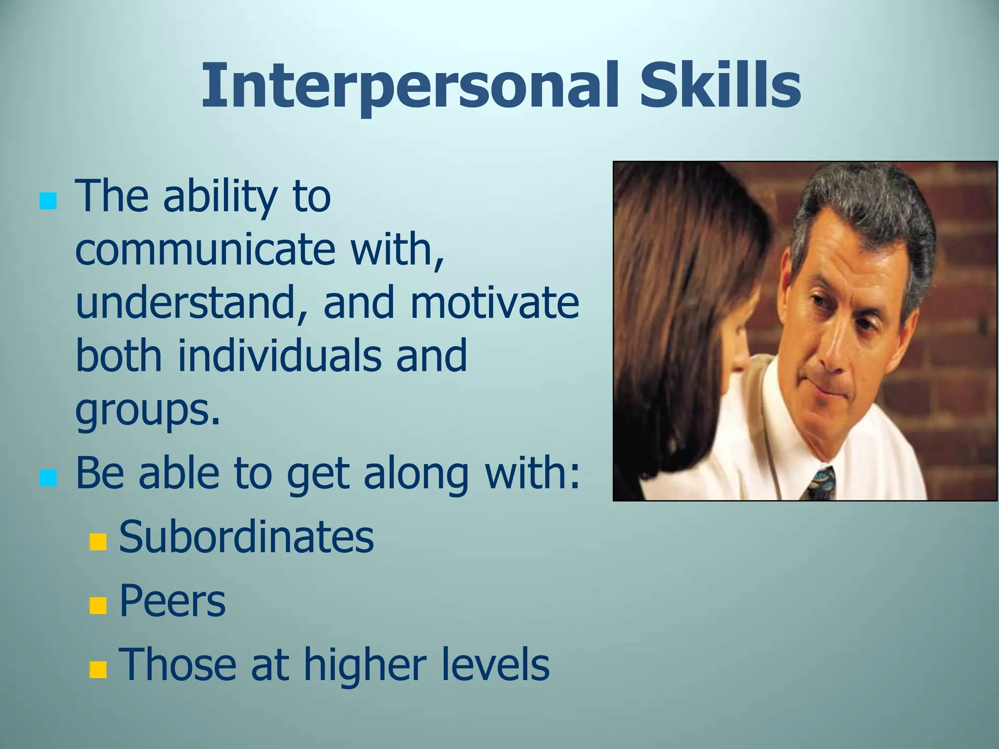 Interpersonal Skills
 The ability to
communicate with,
understand, and motivate
both individuals and
groups.
 Be able to get along with:
 Subordinates
 Peers
 Those at higher levels
 