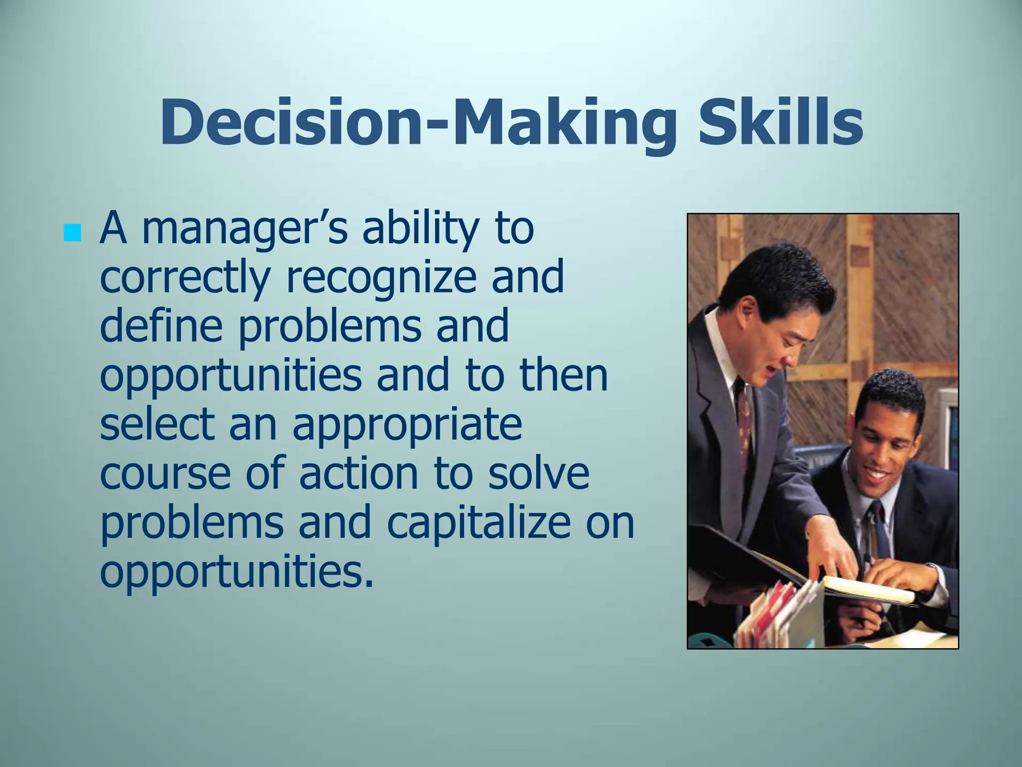 Decision-Making Skills
 A manager’s ability to
correctly recognize and
define problems and
opportunities and to then
select an appropriate
course of action to solve
problems and capitalize on
opportunities.
 