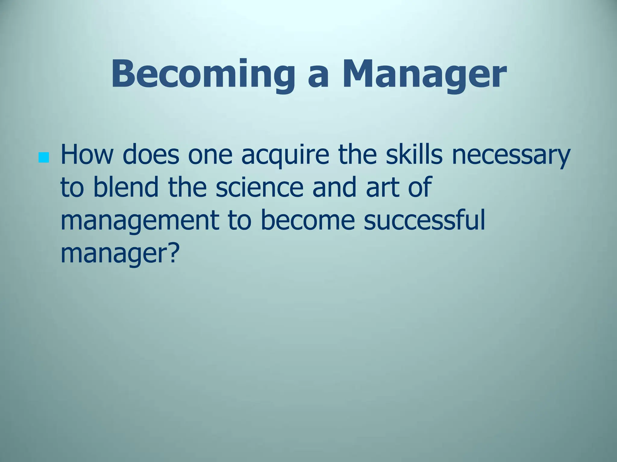 Becoming a Manager
 How does one acquire the skills necessary
to blend the science and art of
management to become successful
manager?
 