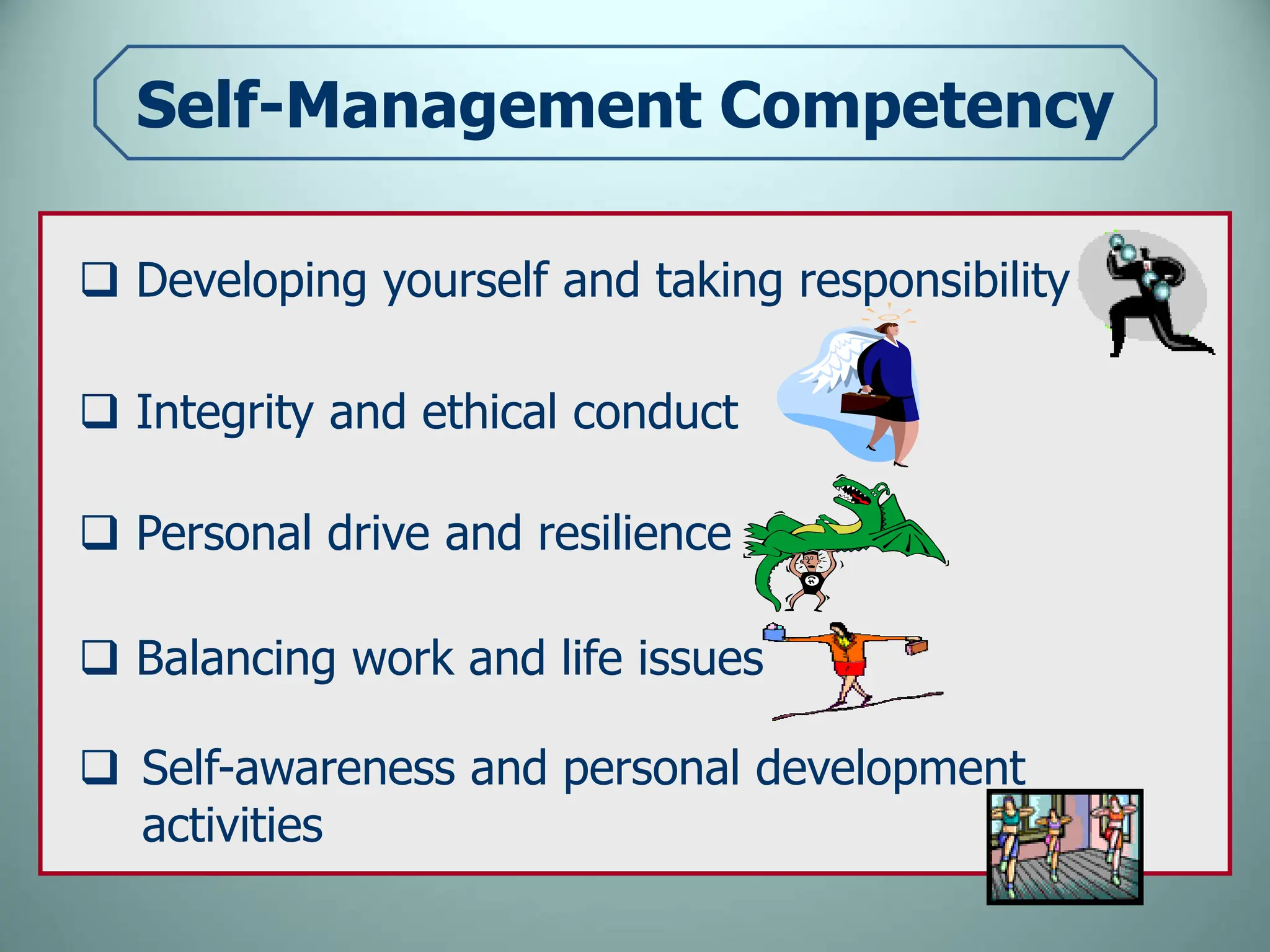 Self-Management Competency
 Developing yourself and taking responsibility
 Integrity and ethical conduct
 Personal drive and resilience
 Balancing work and life issues
 Self-awareness and personal development
activities
 