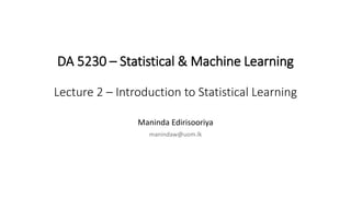 DA 5230 – Statistical & Machine Learning
Lecture 2 – Introduction to Statistical Learning
Maninda Edirisooriya
manindaw@uom.lk
 