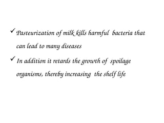 Pasteurization of milk kills harmful bacteria that
can lead to many diseases
In addition it retards the growth of spoilage
organisms, thereby increasing the shelf life
 