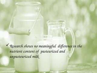Research shows no meaningful difference in the
nutrient content of pasteurized and
unpasteurized milk
 