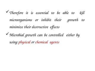 Therefore it is essential to be able to kill
microorganisms or inhibit their growth to
minimize their destructive effects
Microbial growth can be controlled either by
using physical or chemical agents
 