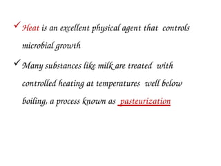Heat is an excellent physical agent that controls
microbial growth
Many substances like milk are treated with
controlled heating at temperatures well below
boiling, a process known as pasteurization
 