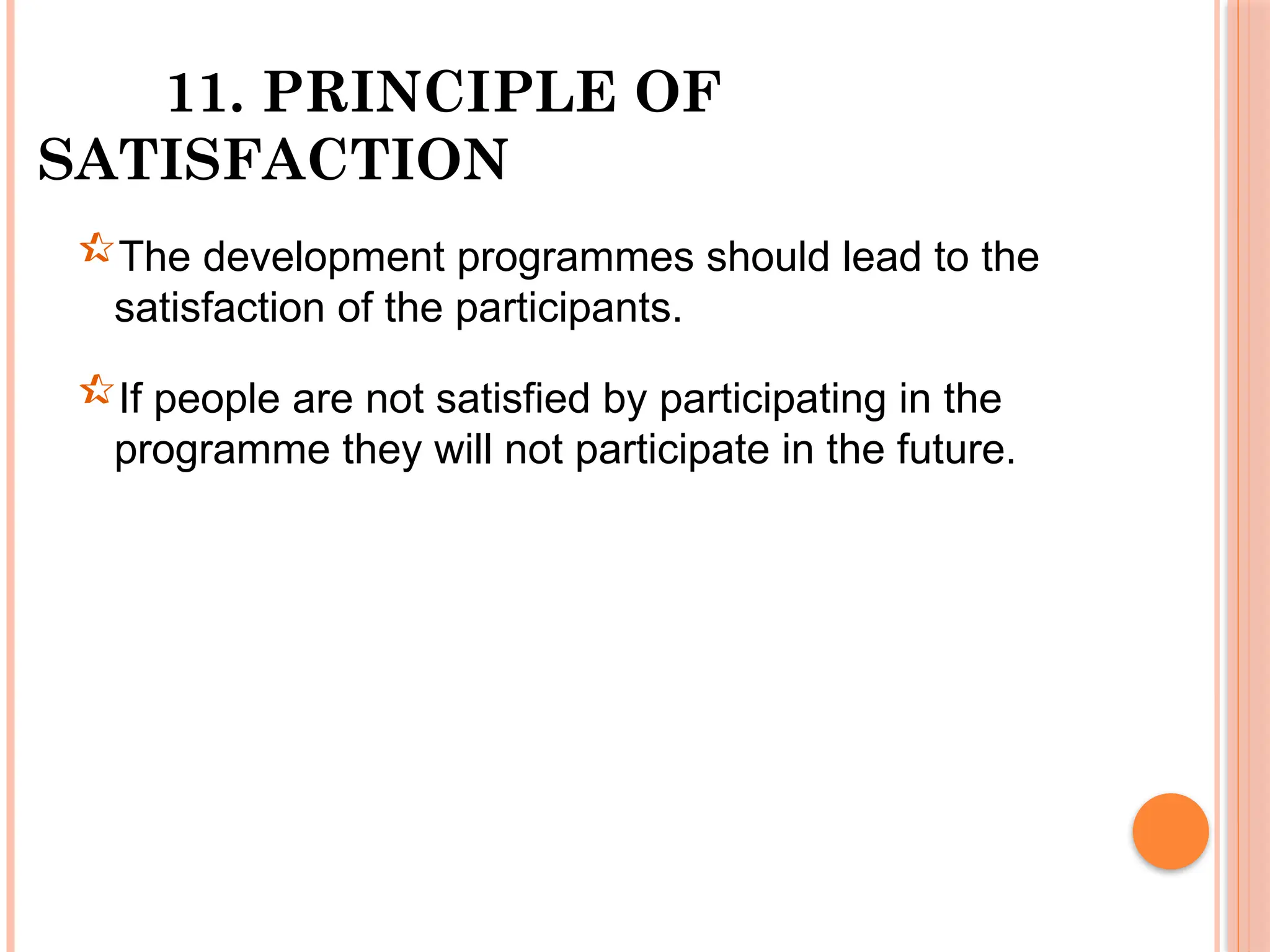11. PRINCIPLE OF
SATISFACTION
The development programmes should lead to the
satisfaction of the participants.
If people are not satisfied by participating in the
programme they will not participate in the future.
 