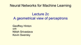 Neural Networks for Machine Learning
Lecture 2c
A geometrical view of perceptrons
Geoffrey Hinton
with
Nitish Srivastava
Kevin Swersky
 