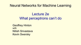 Neural Networks for Machine Learning
Lecture 2e
What perceptrons can’t do
Geoffrey Hinton
with
Nitish Srivastava
Kevin Swersky
 
