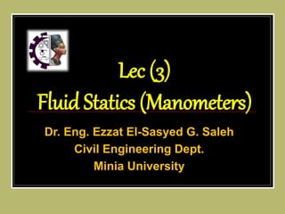 Dr. Eng. Ezzat El-Sasyed G. Saleh
Civil Engineering Dept.
Minia University
Lec (3)
Fluid Statics (Manometers)
 