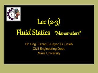 Dr. Eng. Ezzat El-Sayed G. Saleh
Civil Engineering Dept.
Minia University
Lec (2-3)
Fluid Statics ”Manometers”
 