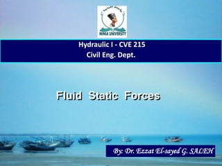 1
Fluid Static Forces
Hydraulic I - CVE 215
Civil Eng. Dept.
By: Dr. Ezzat El-sayed G. SALEH
 