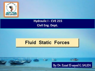 1
Fluid Static Forces
Hydraulic I - CVE 215
Civil Eng. Dept.
By: Dr. Ezzat El-sayedG. SALEH
 