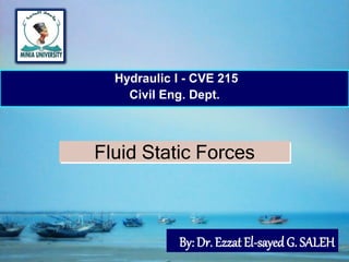 1
Fluid Static Forces
Hydraulic I - CVE 215
Civil Eng. Dept.
By: Dr. Ezzat El-sayedG. SALEH
 