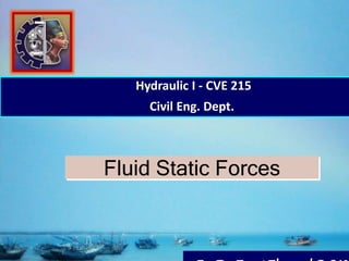 Fluid Static Forces
Hydraulic I - CVE 215
Civil Eng. Dept.
 