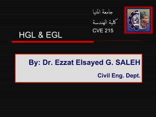 HGL & EGL
By: Dr. Ezzat Elsayed G. SALEH
Civil Eng. Dept.
‫يا‬‫ن‬‫مل‬‫ا‬ ‫جامعة‬
‫ندسة‬‫له‬‫ا‬ ‫ية‬‫لك‬
CVE 215
 