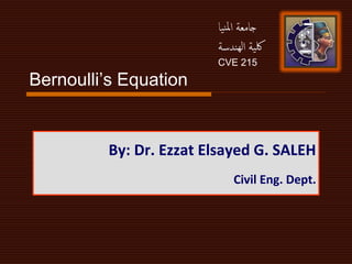 Bernoulli’s Equation
By: Dr. Ezzat Elsayed G. SALEH
Civil Eng. Dept.
‫يا‬‫ن‬‫مل‬‫ا‬ ‫جامعة‬
‫ندسة‬‫له‬‫ا‬ ‫ية‬‫لك‬
CVE 215
 