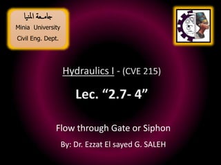 Minia University
Civil Eng. Dept.
‫ـــعة‬‫م‬‫جا‬
‫يا‬‫ن‬‫مل‬‫ا‬
Flow through Gate or Siphon
By: Dr. Ezzat El sayed G. SALEH
 