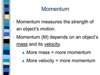 Momentum
Momentum measures the strength of
an object’s motion.
Momentum (M) depends on an object’s
mass and its velocity.
 More mass = more momentum
 More velocity = more momentum
 
