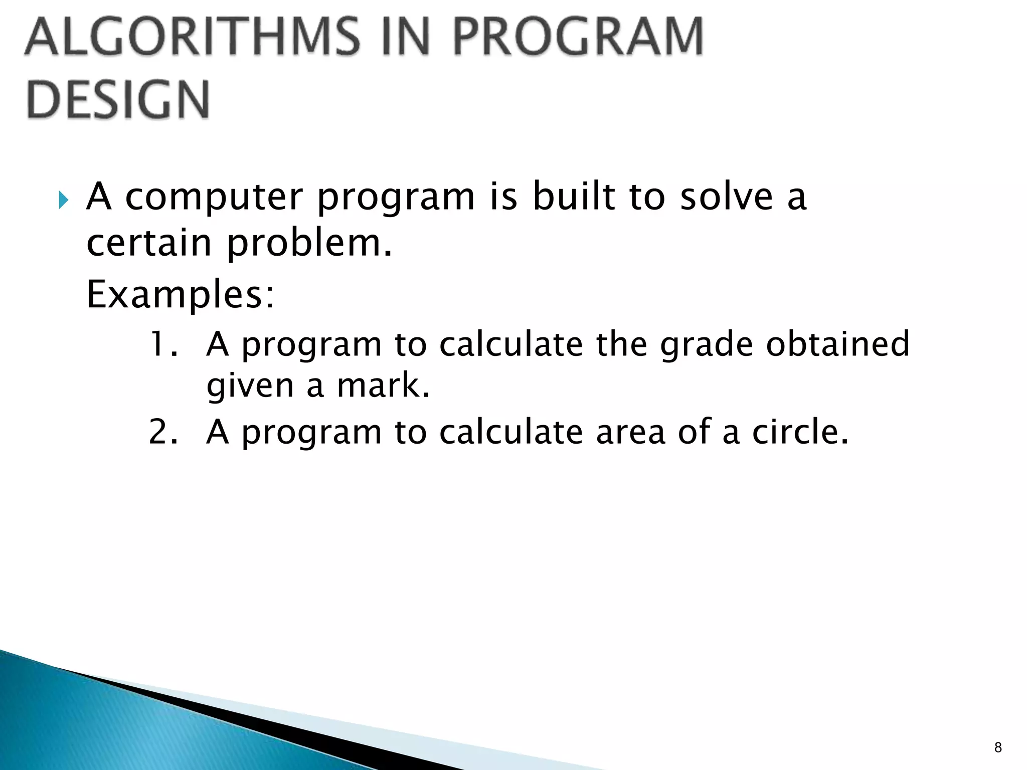  A computer program is built to solve a
certain problem.
Examples:
1. A program to calculate the grade obtained
given a mark.
2. A program to calculate area of a circle.
8
 