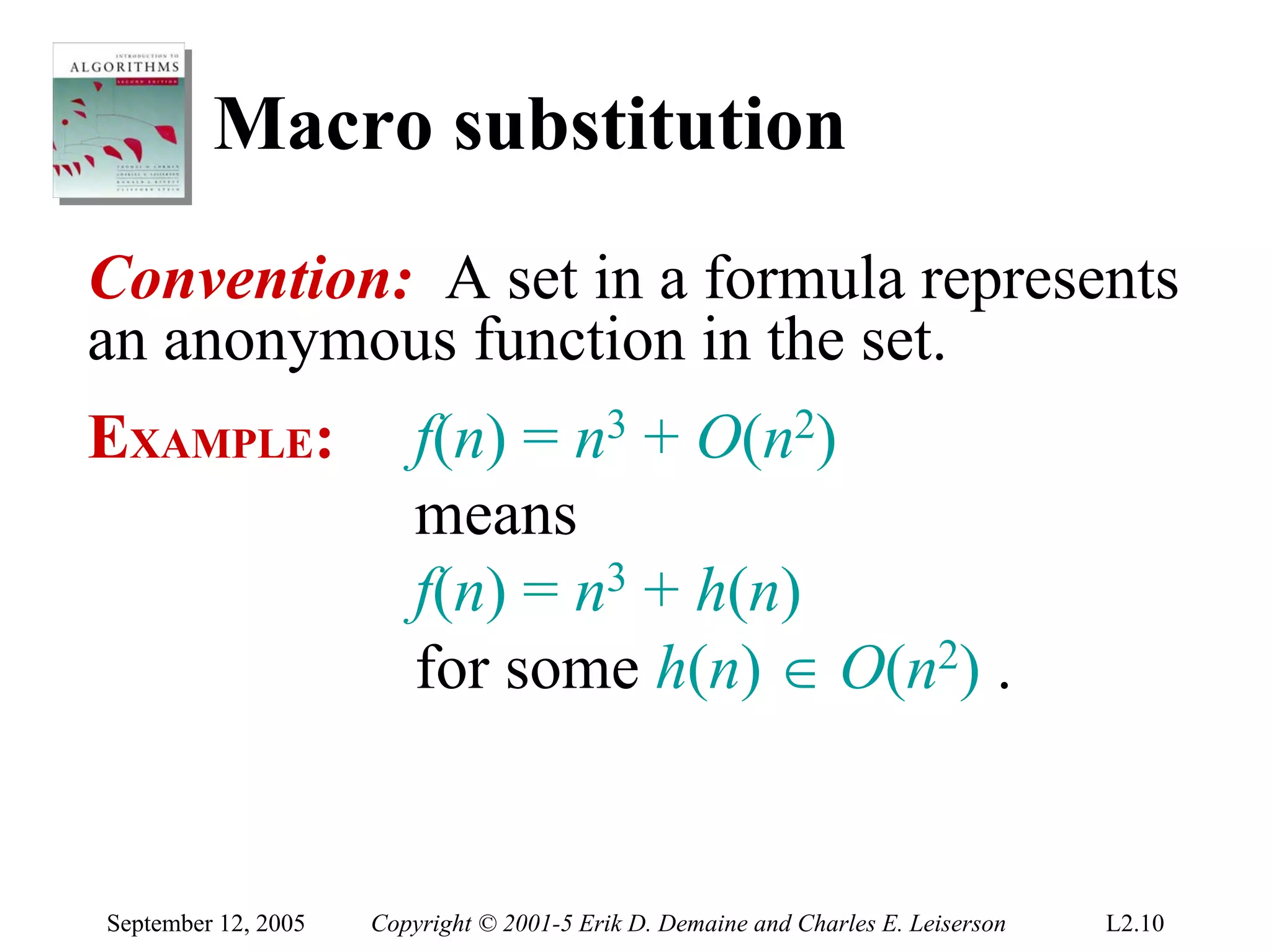Macro substitution
Convention: A set in a formula represents
an anonymous function in the set.
EXAMPLE:                 f(n) = n3 + O(n2)
                         means
                         f(n) = n3 + h(n)
                         for some h(n) ∈ O(n2) .


September 12, 2005   Copyright © 2001-5 Erik D. Demaine and Charles E. Leiserson   L2.10
 