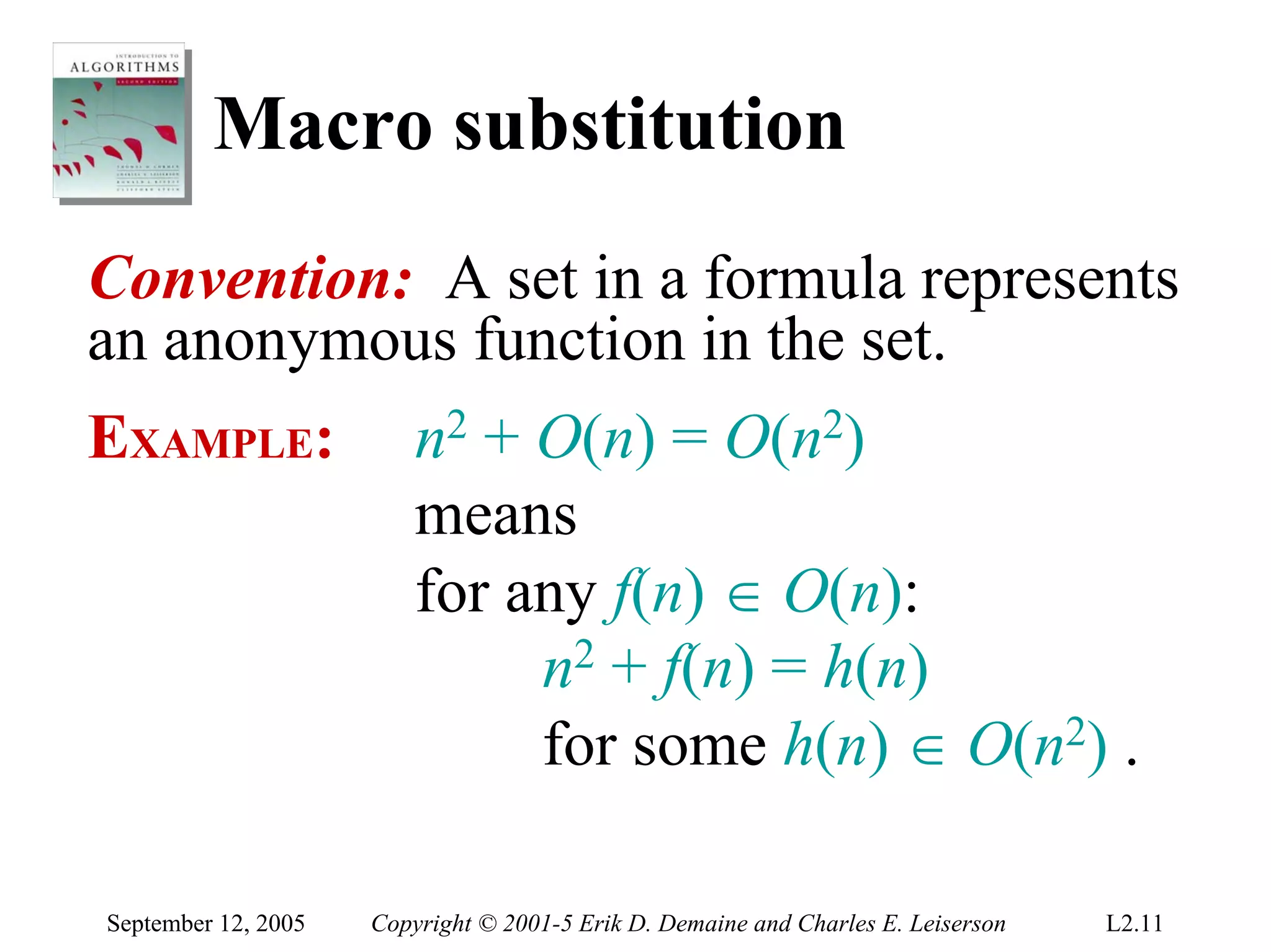 Macro substitution
Convention: A set in a formula represents
an anonymous function in the set.
EXAMPLE:                 n2 + O(n) = O(n2)
                         means
                         for any f(n) ∈ O(n):
                              n2 + f(n) = h(n)
                              for some h(n) ∈ O(n2) .

September 12, 2005   Copyright © 2001-5 Erik D. Demaine and Charles E. Leiserson   L2.11
 