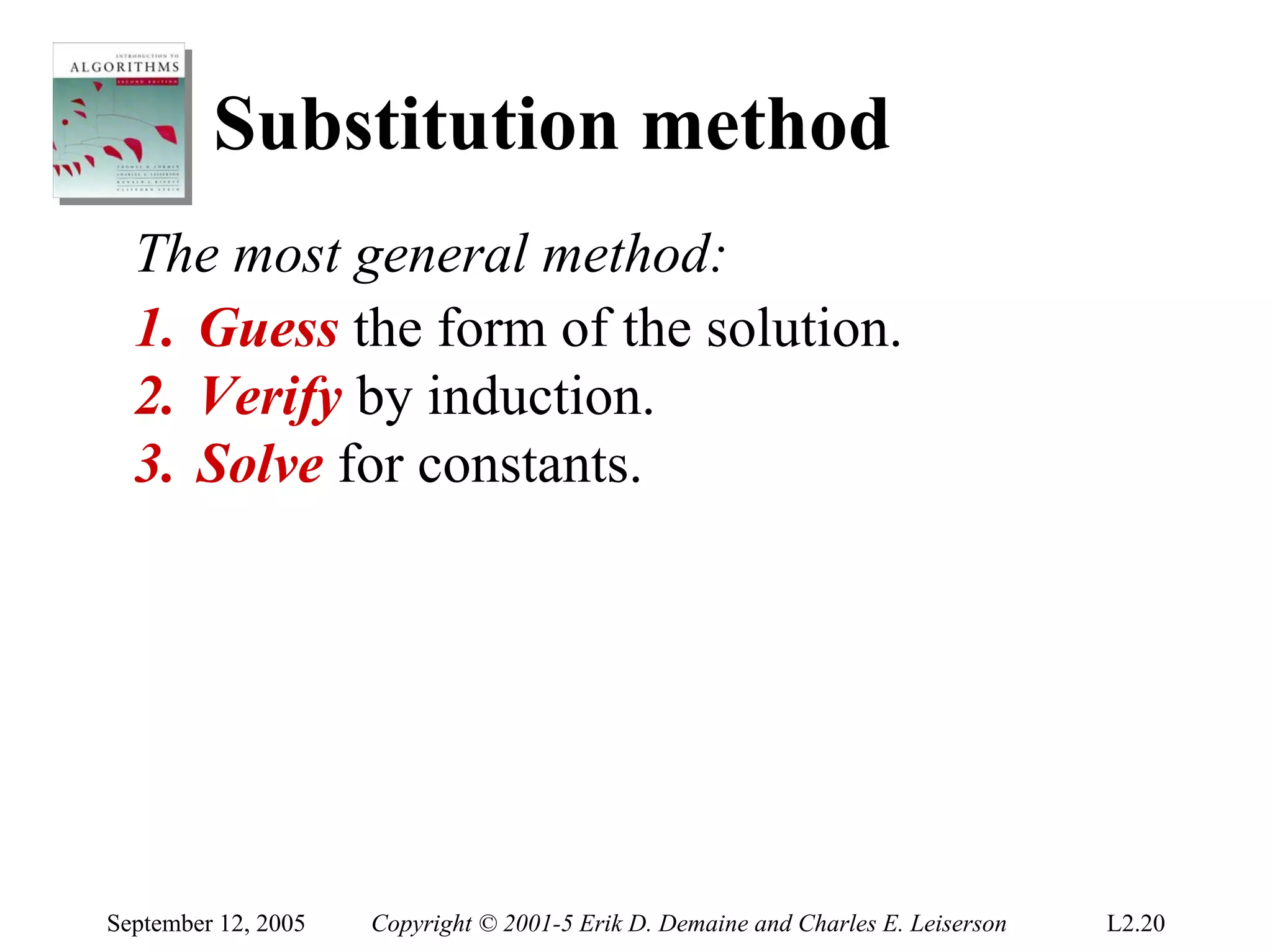 Substitution method
  The most general method:
  1. Guess the form of the solution.
  2. Verify by induction.
  3. Solve for constants.




September 12, 2005   Copyright © 2001-5 Erik D. Demaine and Charles E. Leiserson   L2.20
 