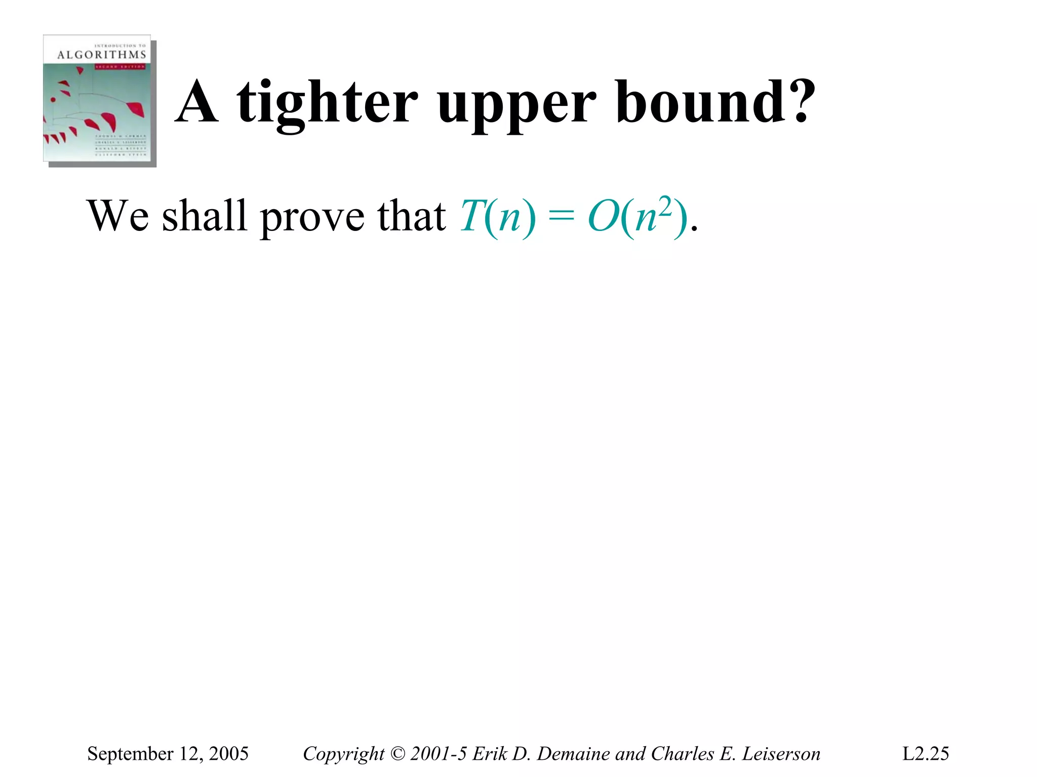 A tighter upper bound?
We shall prove that T(n) = O(n2).




September 12, 2005   Copyright © 2001-5 Erik D. Demaine and Charles E. Leiserson   L2.25
 