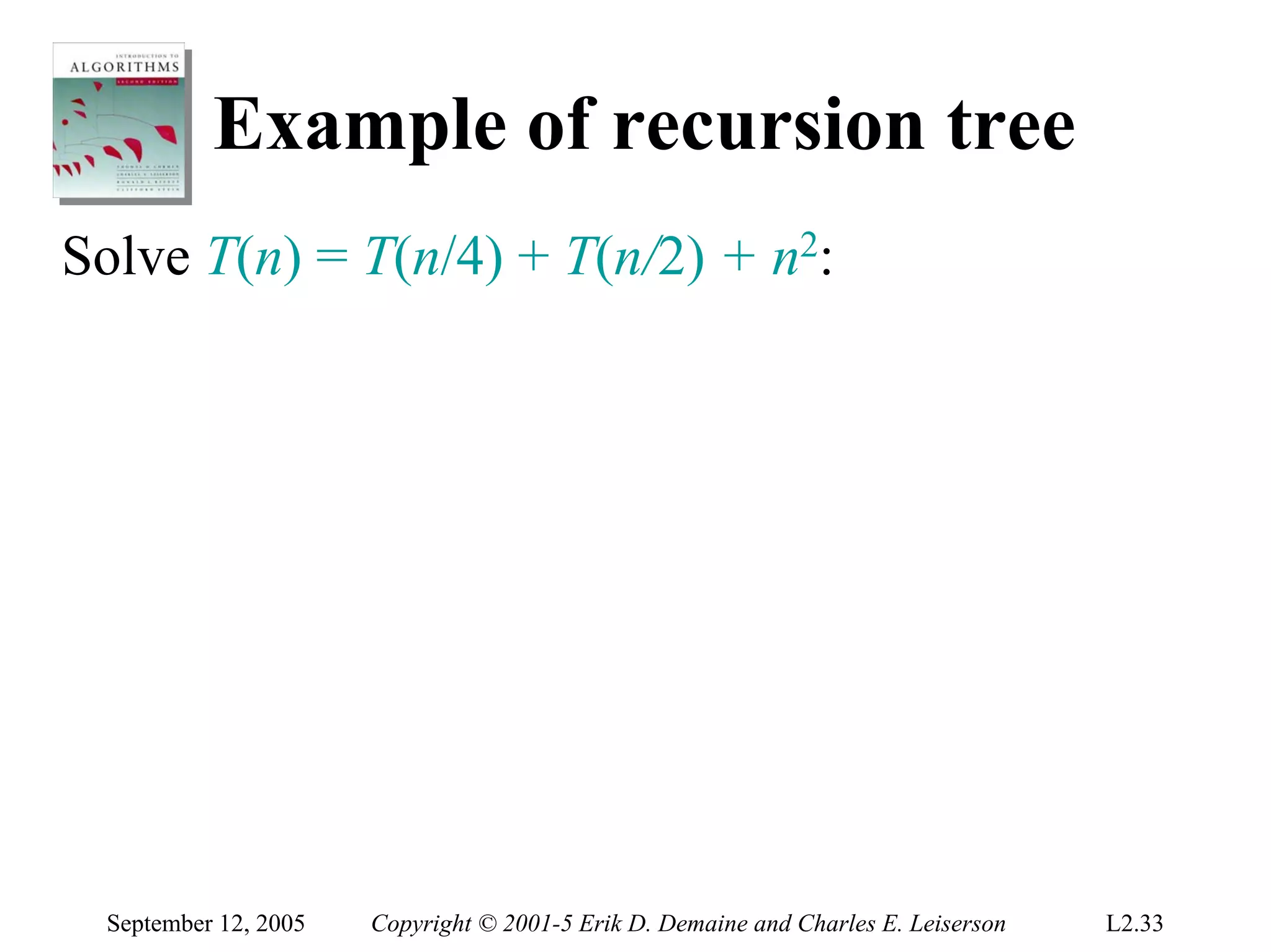 Example of recursion tree
Solve T(n) = T(n/4) + T(n/2) + n2:




 September 12, 2005   Copyright © 2001-5 Erik D. Demaine and Charles E. Leiserson   L2.33
 
