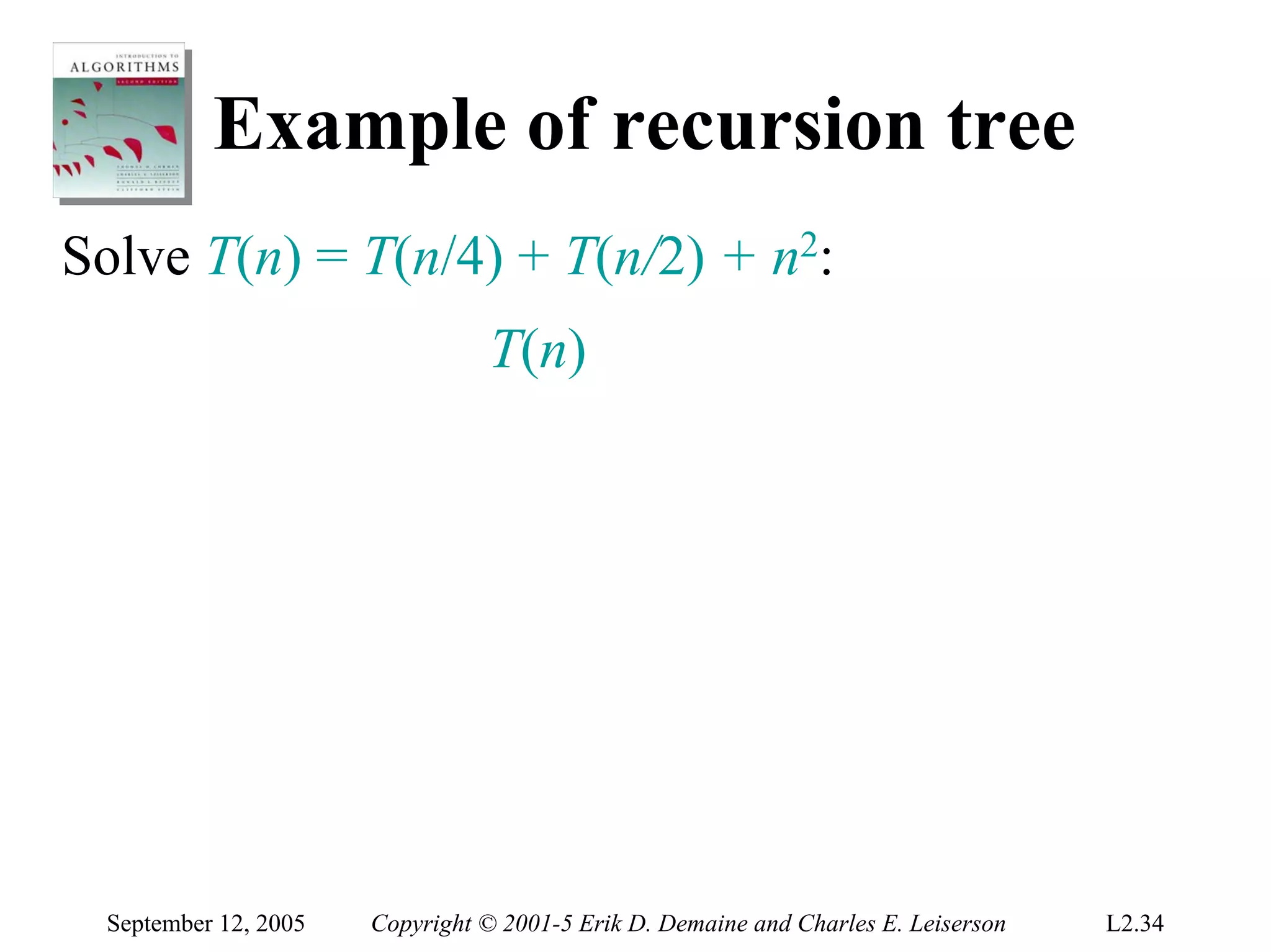 Example of recursion tree
Solve T(n) = T(n/4) + T(n/2) + n2:
                                T(n)




 September 12, 2005   Copyright © 2001-5 Erik D. Demaine and Charles E. Leiserson   L2.34
 