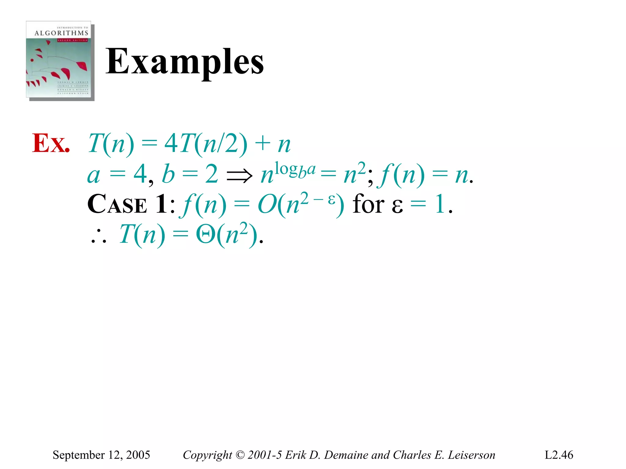 Examples

EX. T(n) = 4T(n/2) + n
    a = 4, b = 2 ⇒ nlogba = n2; f (n) = n.
    CASE 1: f (n) = O(n2 – ε) for ε = 1.
    ∴ T(n) = Θ(n2).




 September 12, 2005   Copyright © 2001-5 Erik D. Demaine and Charles E. Leiserson   L2.46
 