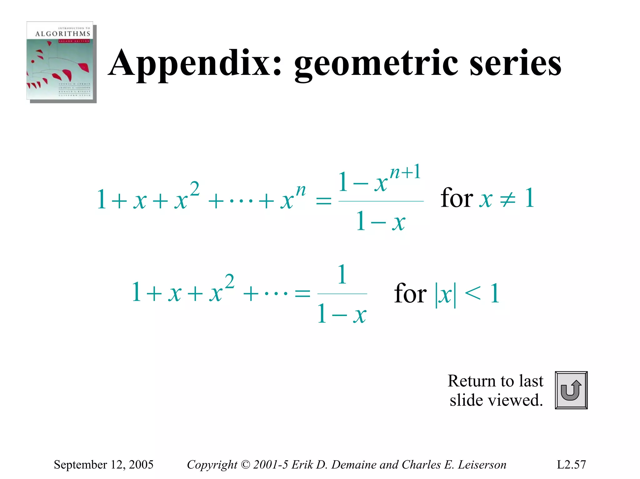 Appendix: geometric series


               2     n  1 − x n +1
       1+ x + x +L+ x =            for x ≠ 1
                          1− x

                           21
             1+ x + x +L =      for |x| < 1
                           1− x

                                                                     Return to last
                                                                     slide viewed.


September 12, 2005   Copyright © 2001-5 Erik D. Demaine and Charles E. Leiserson      L2.57
 