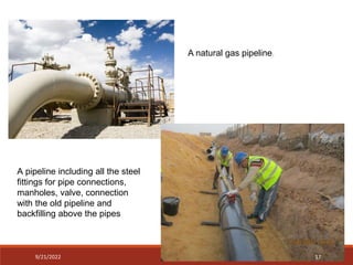 A pipeline including all the steel
fittings for pipe connections,
manholes, valve, connection
with the old pipeline and
backfilling above the pipes
A natural gas pipeline.
9/21/2022 17
 
