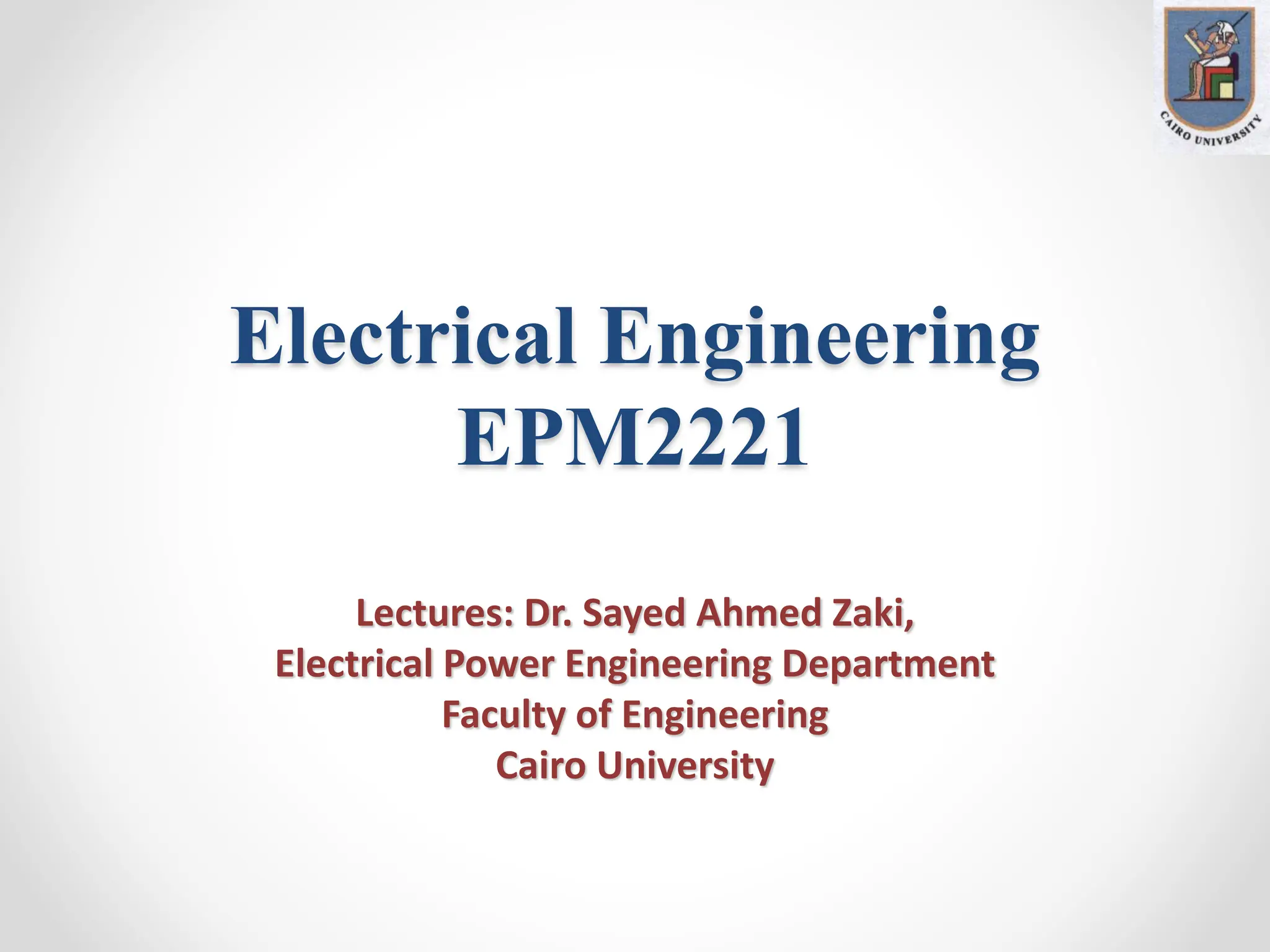 Electrical Engineering
EPM2221
Lectures: Dr. Sayed Ahmed Zaki,
Electrical Power Engineering Department
Faculty of Engineering
Cairo University
 