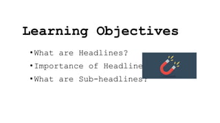 Learning Objectives
•What are Headlines?
•Importance of Headlines?
•What are Sub-headlines?
 