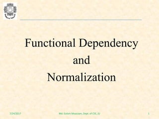 Functional Dependency
and
Normalization
7/24/2017 1Md. Golam Moazzam, Dept. of CSE, JU
 