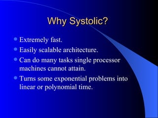 Why Systolic?
 Extremely fast.
 Easily scalable architecture.
 Can do many tasks single processor
  machines cannot attain.
 Turns some exponential problems into
  linear or polynomial time.
 