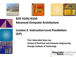ECE 4100/6100
Advanced Computer Architecture
Lecture 2 Instruction-Level Parallelism
(ILP)
Prof. Hsien-Hsin Sean Lee
School of Electrical and Computer Engineering
Georgia Institute of Technology
 