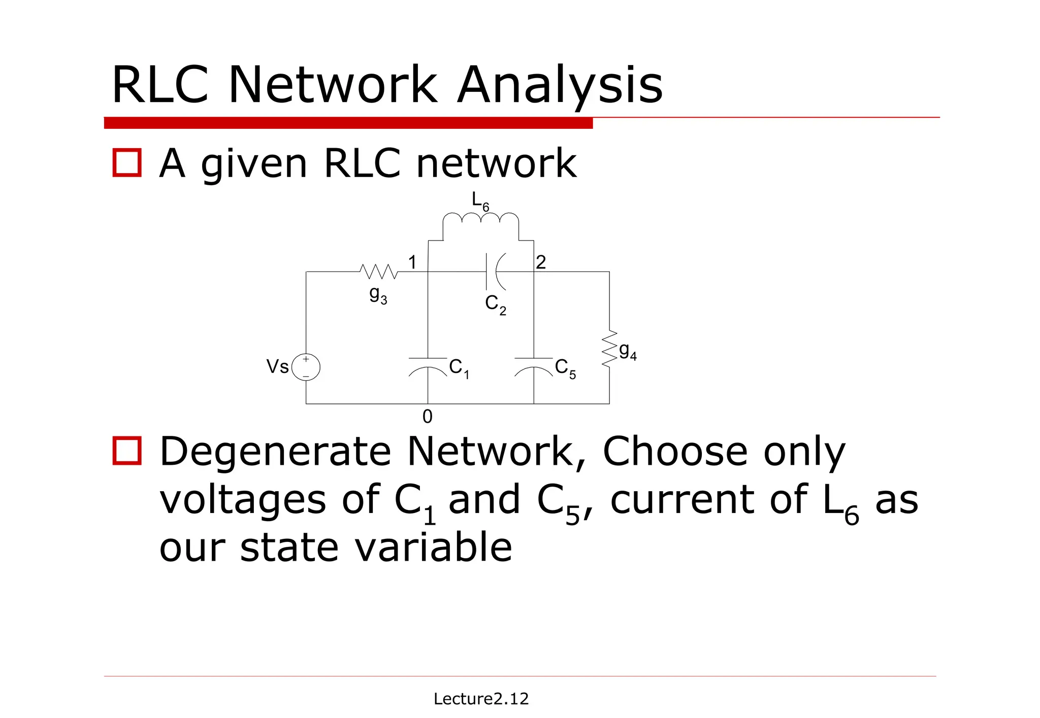 Lecture2.12
RLC Network Analysis
† A given RLC network
† Degenerate Network, Choose only
voltages of C1 and C5, current of L6 as
our state variable
Vs
g3
g4
C1
C2
C5
L6
1 2
0
 
