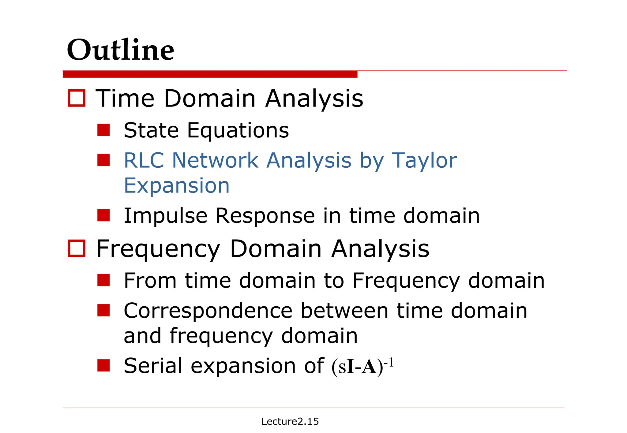 Lecture2.15
Outline
† Time Domain Analysis
„ State Equations
„ RLC Network Analysis by Taylor
Expansion
„ Impulse Response in time domain
† Frequency Domain Analysis
„ From time domain to Frequency domain
„ Correspondence between time domain
and frequency domain
„ Serial expansion of (sI-A)-1
 